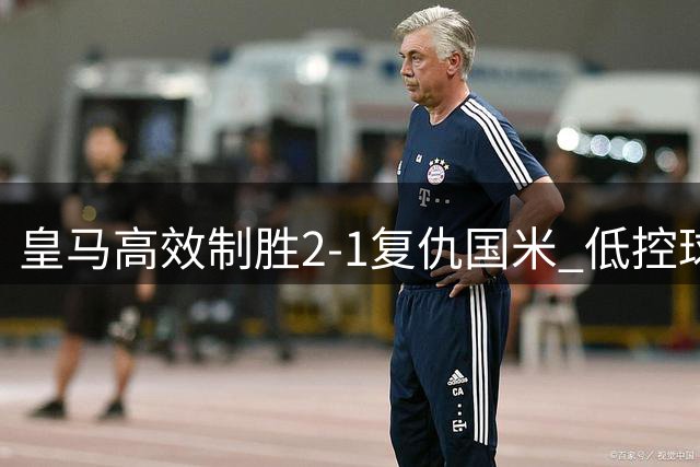 皇马高效制胜2-1复仇国米 低控球高威胁成赢球关键