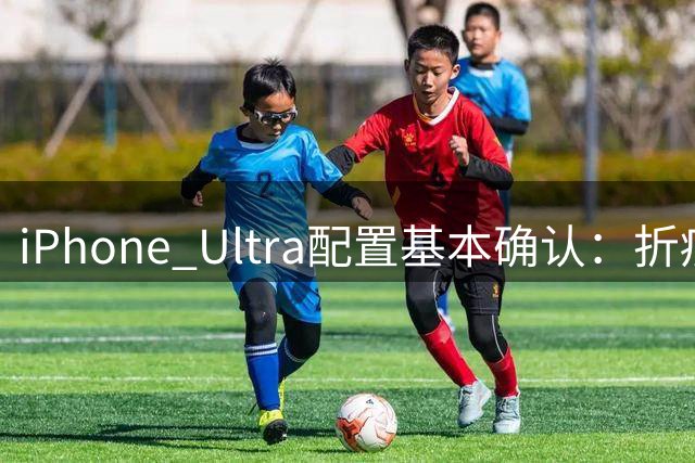 iPhone Ultra配置基本确认：折痕无法消除，国行或14999元起